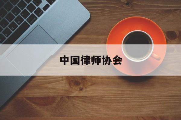 中国律师协会(中国律师协会官方网站入口)