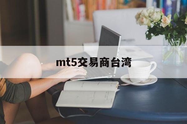 mt5交易商台湾(mt5交易平台合法吗)