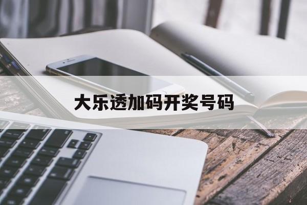 大乐透加码开奖号码(大乐透加码开奖号码是多少)