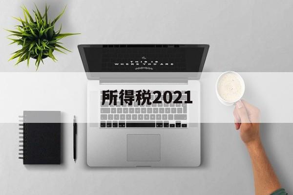 所得税2021(所得税2021年优惠政策)