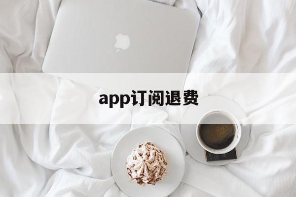 app订阅退费(app 订阅 退款)